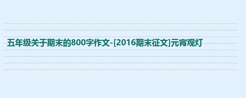 五年级关于期末的800字作文-[2016期末征文]元宵观灯
