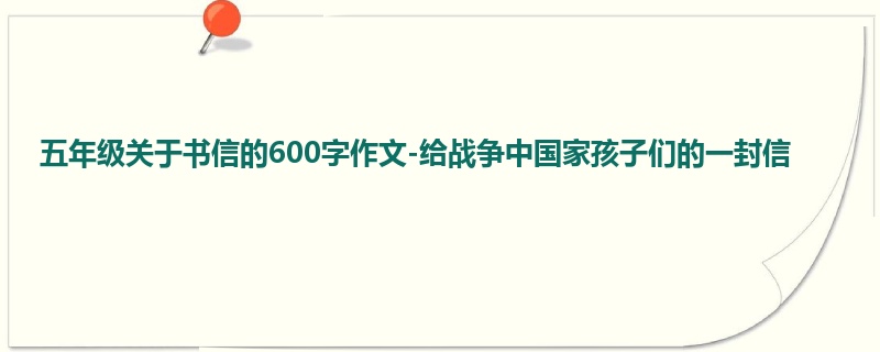 五年级关于书信的600字作文-给战争中国家孩子们的一封信