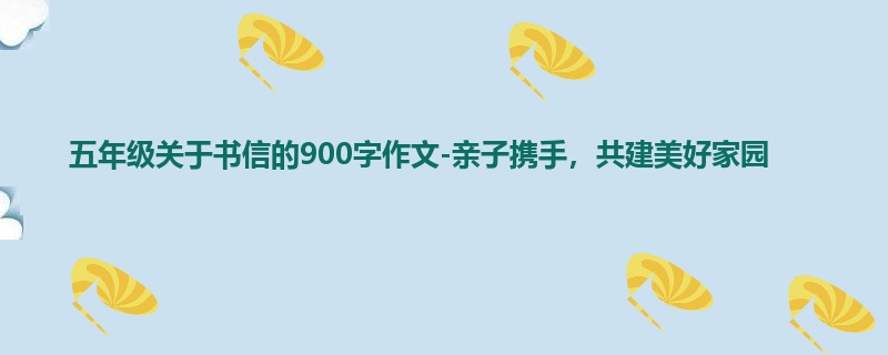 五年级关于书信的900字作文-亲子携手,共建美好家园