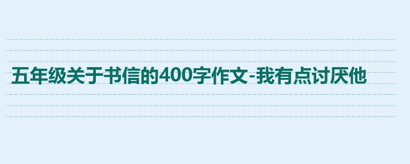 五年级关于书信的400字作文-我有点讨厌他