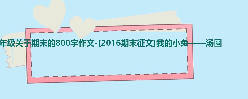 五年级关于期末的800字作文-[2016期末征文]我的小兔——汤圆