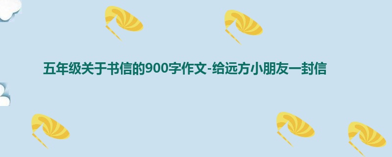 五年级关于书信的900字作文-给远方小朋友一封信