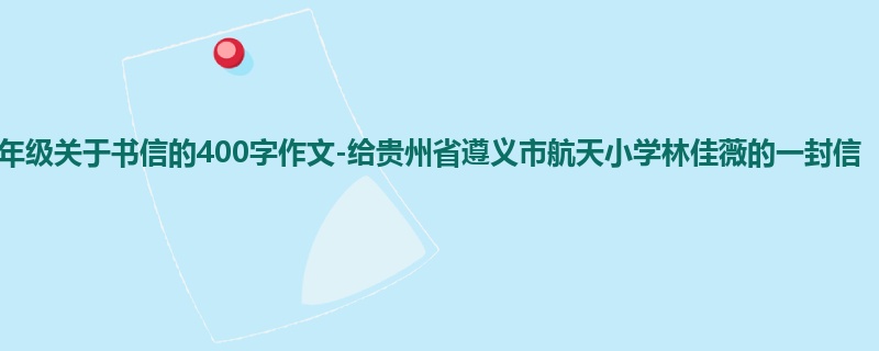 五年级关于书信的400字作文-给贵州省遵义市航天小学林佳薇的一封信