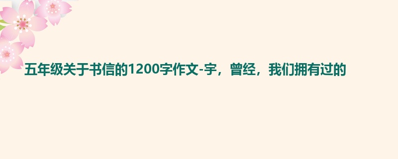 五年级关于书信的1200字作文-宇,曾经,我们拥有过的