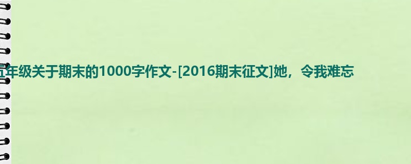 五年级关于期末的1000字作文-[2016期末征文]她，令我难忘