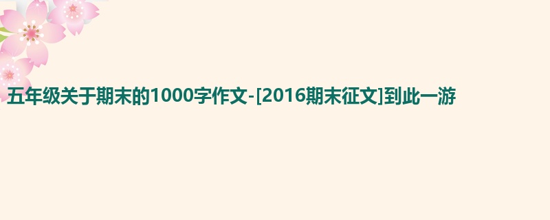 五年级关于期末的1000字作文-[2016期末征文]到此一游