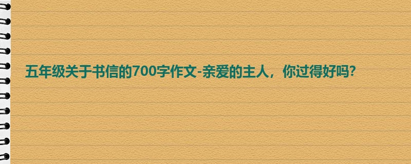 五年级关于书信的700字作文-亲爱的主人，你过得好吗？
