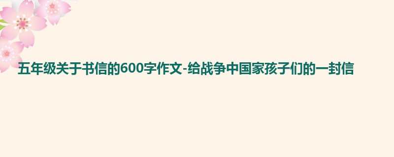 五年级关于书信的600字作文-给战争中国家孩子们的一封信