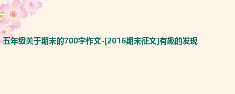 五年级关于期末的700字作文-[2016期末征文]有趣的发现