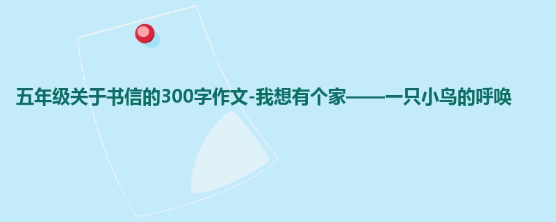 五年级关于书信的300字作文-我想有个家——一只小鸟的呼唤
