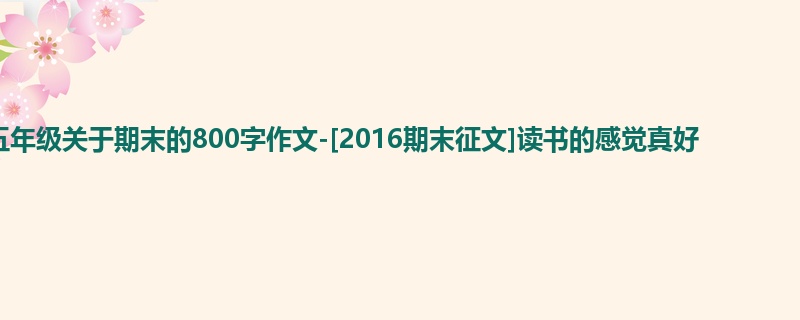 五年级关于期末的800字作文-[2016期末征文]读书的感觉真好