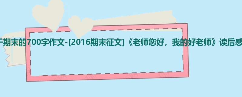 五年级关于期末的700字作文-[2016期末征文]《老师您好，我的好老师》读后感