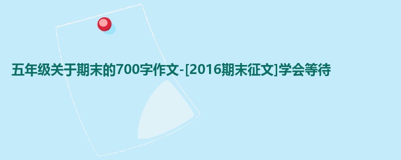 五年级关于期末的700字作文-[2016期末征文]学会等待