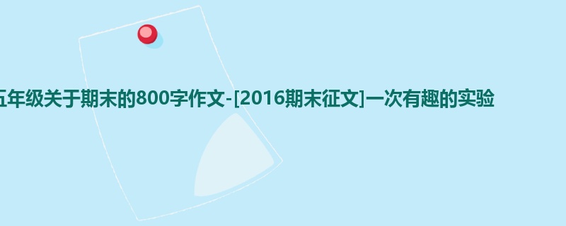 五年级关于期末的800字作文-[2016期末征文]一次有趣的实验