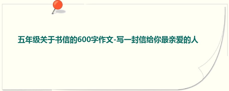 五年级关于书信的600字作文-写一封信给你最亲爱的人