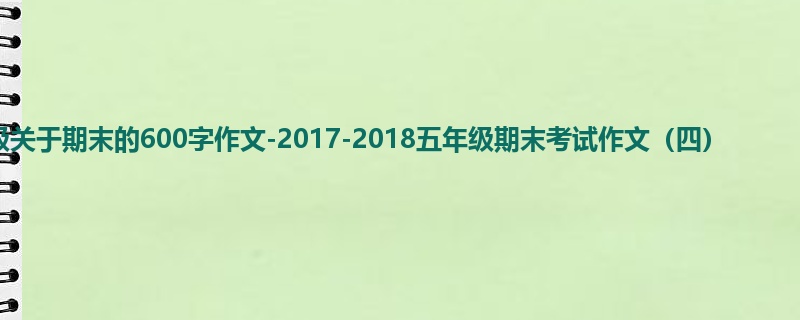 五年级关于期末的600字作文-2017-2018五年级期末考试作文(四)
