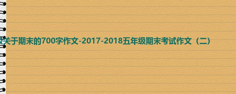五年级关于期末的700字作文-2017-2018五年级期末考试作文(二)