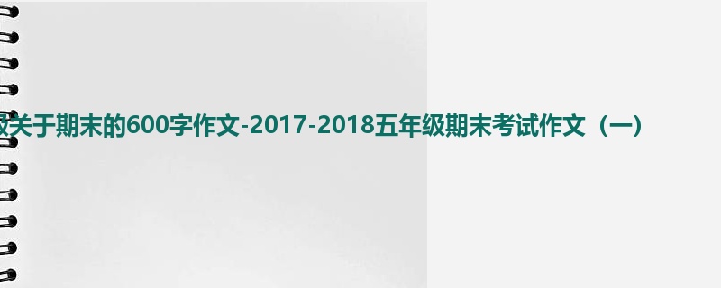 五年级关于期末的600字作文-2017-2018五年级期末考试作文(一)