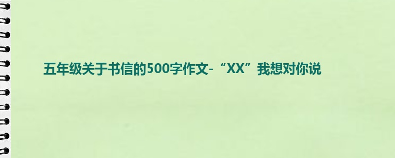 五年级关于书信的500字作文-“XX”我想对你说