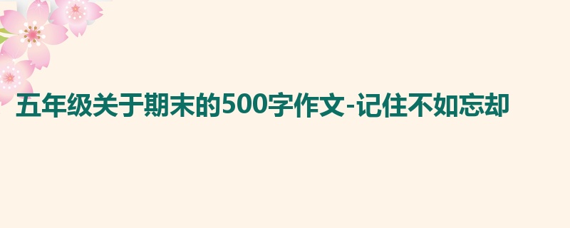 五年级关于期末的500字作文-记住不如忘却