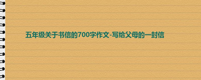 五年级关于书信的700字作文-写给父母的一封信