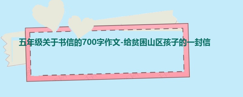 五年级关于书信的700字作文-给贫困山区孩子的一封信