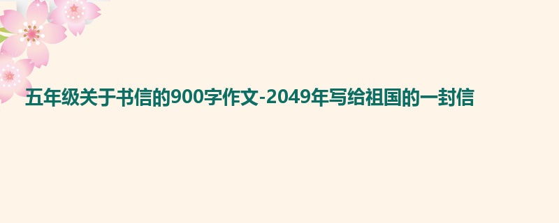 五年级关于书信的900字作文-2049年写给祖国的一封信