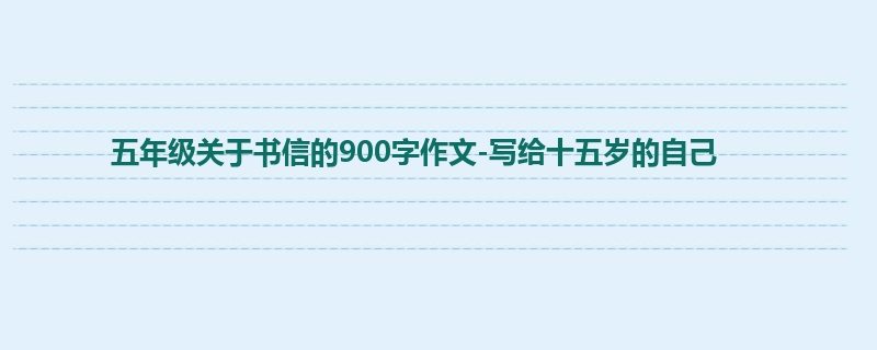 五年级关于书信的900字作文-写给十五岁的自己