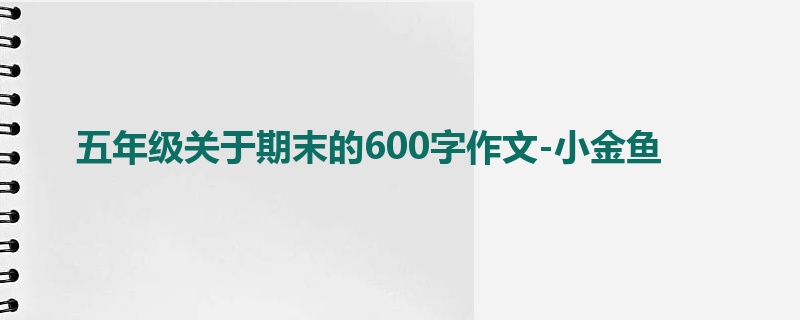 五年级关于期末的600字作文-小金鱼