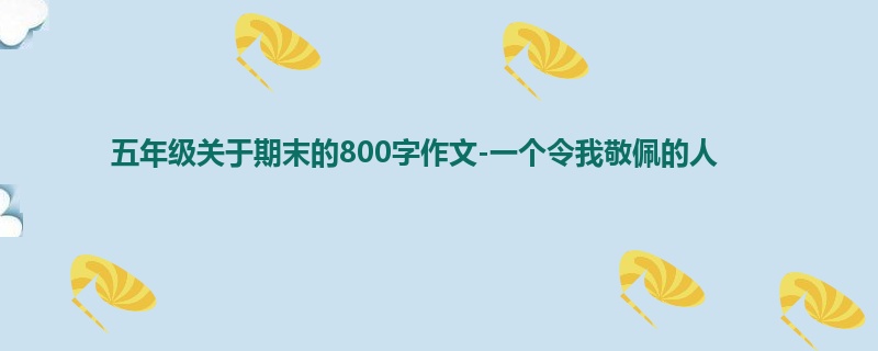 五年级关于期末的800字作文-一个令我敬佩的人