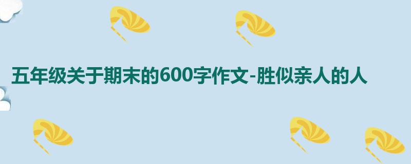 五年级关于期末的600字作文-胜似亲人的人