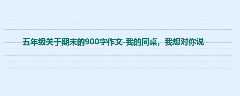 五年级关于期末的900字作文-我的同桌,我想对你说
