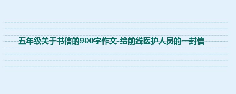 五年级关于书信的900字作文-给前线医护人员的一封信