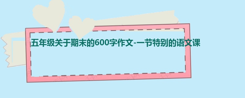 五年级关于期末的600字作文-一节特别的语文课
