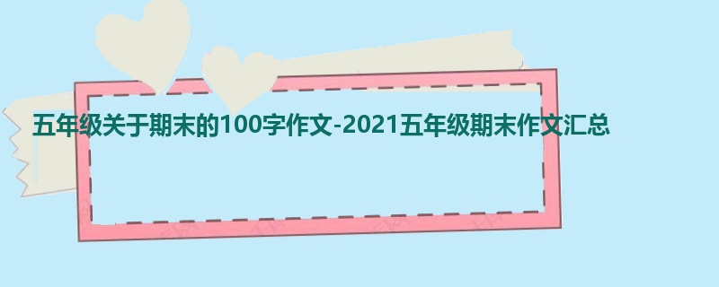 五年级关于期末的100字作文-2021五年级期末作文汇总