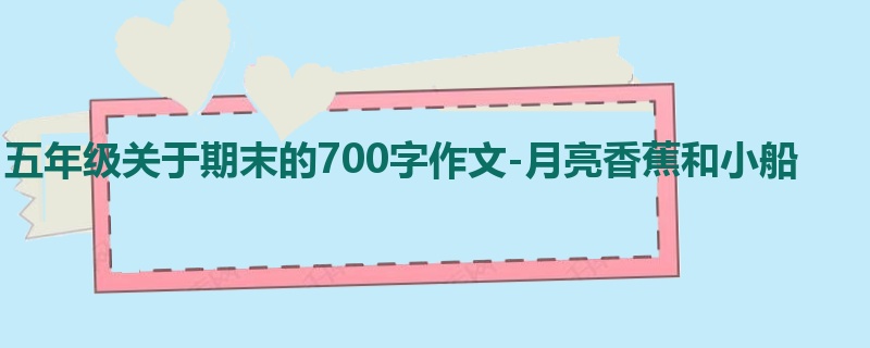 五年级关于期末的700字作文-月亮香蕉和小船