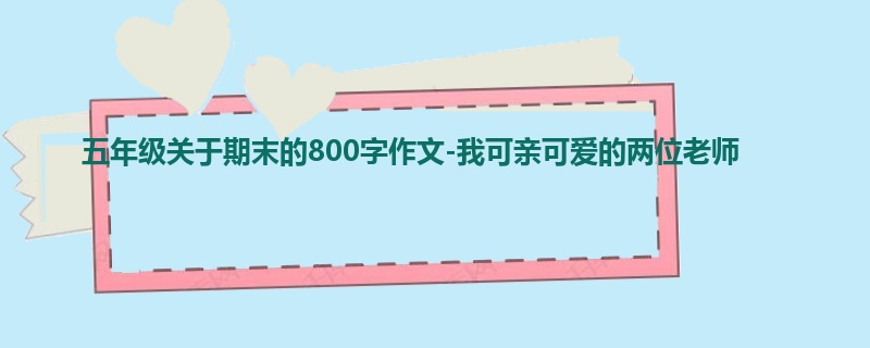 五年级关于期末的800字作文-我可亲可爱的两位老师