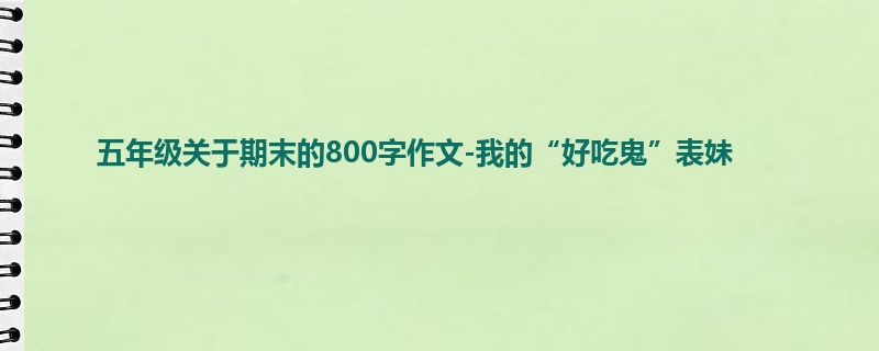 五年级关于期末的800字作文-我的“好吃鬼”表妹
