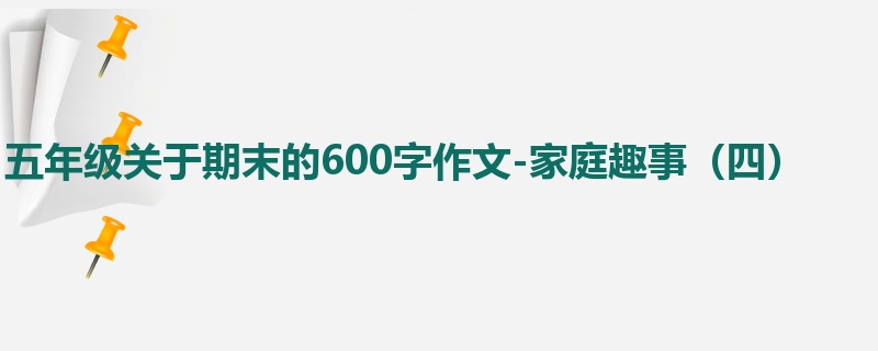 五年级关于期末的600字作文-家庭趣事(四)