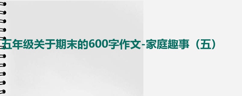五年级关于期末的600字作文-家庭趣事(五)