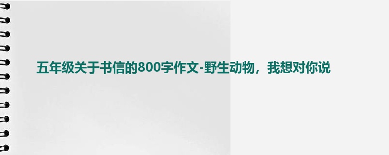五年级关于书信的800字作文-野生动物,我想对你说
