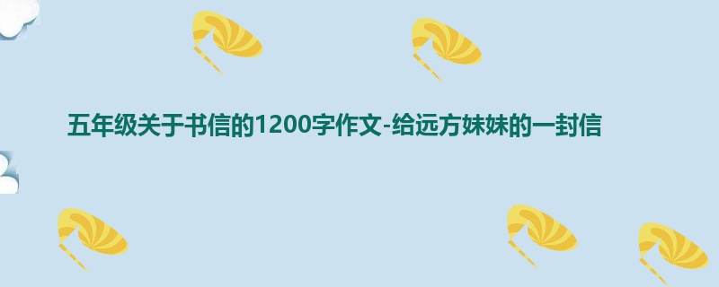 五年级关于书信的1200字作文-给远方妹妹的一封信