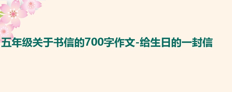五年级关于书信的700字作文-给生日的一封信
