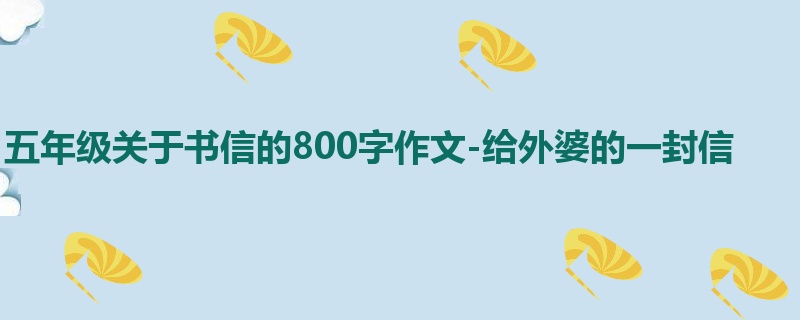 五年级关于书信的800字作文-给外婆的一封信