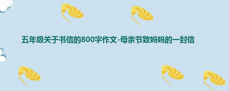 五年级关于书信的800字作文-母亲节致妈妈的一封信