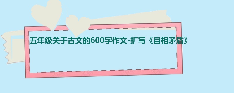 五年级关于古文的600字作文-扩写《自相矛盾》