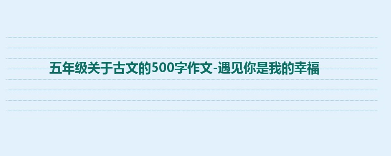 五年级关于古文的500字作文-遇见你是我的幸福