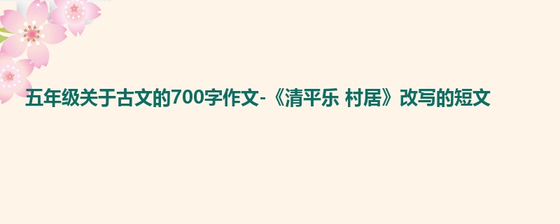 五年级关于古文的700字作文-《清平乐 村居》改写的短文
