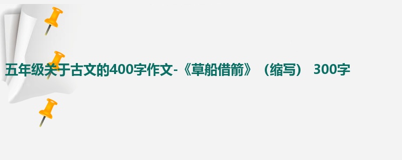 五年级关于古文的400字作文-《草船借箭》(缩写) 300字