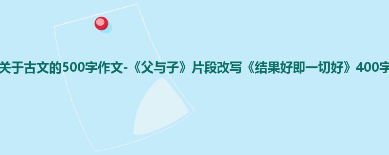 五年级关于古文的500字作文-《父与子》片段改写《结果好即一切好》400字